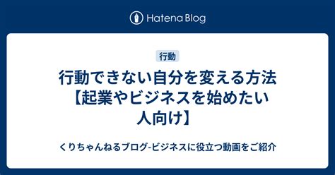 行動できない自分を変える方法【起業やビジネスを始めたい人向け】 くりちゃんねるブログ ビジネスに役立つ動画をご紹介