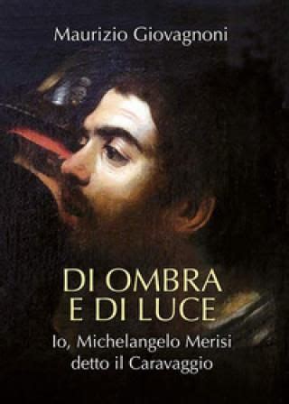 Di Ombra E Di Luce Io Michelangelo Merisi Detto Il Caravaggio