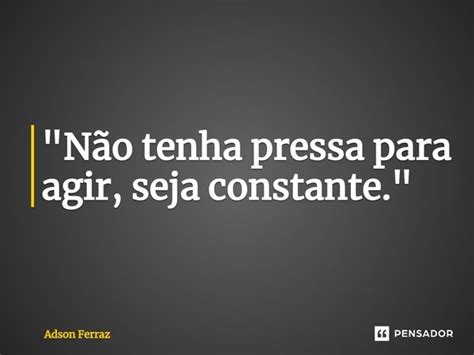 Não Tenha Pressa Para Agir Adson Ferraz Pensador