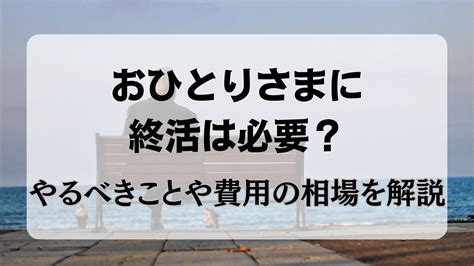 おひとりさまに終活は必要？やるべきこと7選や費用の目安を解説！ 終活メディア「心のメモワール」