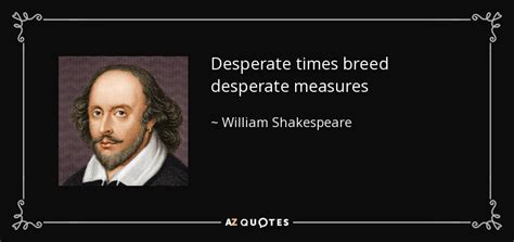 William Shakespeare quote: Desperate times breed desperate measures