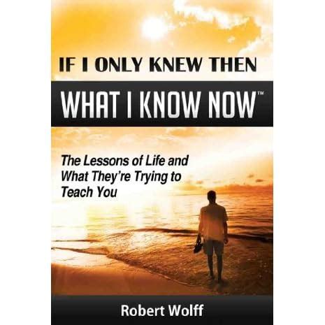 If I Only Knew Then What I Know Now The Lessons Of Life And What They