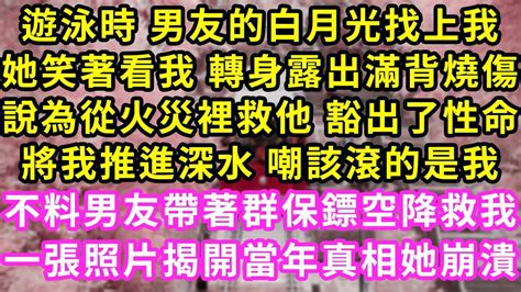 遊泳時 男友的白月光找上，我她笑著看我 轉身露出滿背燒傷，說為從火災裡救他 豁出了性命，將我推進深水 嘲該滾的是我！不料男友帶著群保鏢空降救我，一張照片揭開當年真相她崩潰 甜寵 灰姑娘 霸道