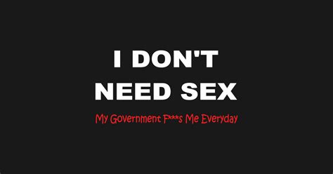 I Dont Need Sex My Government F S Me Every Day Funny Politics T Shirt TeePublic