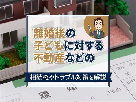 離婚後の子どもに対する不動産などの相続権やトラブル対策を解説｜大阪市中央区周辺のタワーマンション・不動産売買は株式会社キーポイント