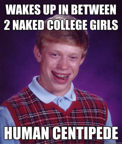 Wakes Up In Between 2 Naked College Girls Human Centipede Bad Luck Brian Quickmeme