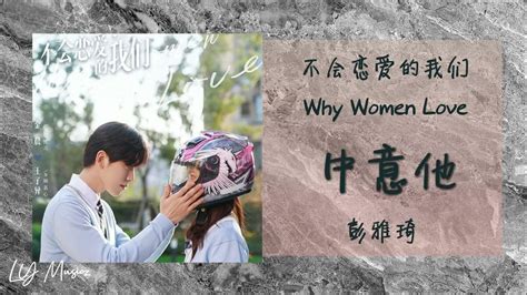 中意他 Zhong Yi Ta 彭雅琦 Peng Ya Qi 《不会恋爱的我们 Why Women Love》插曲 Ost Youtube