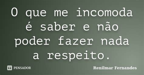 O Que Me Incomoda é Saber E Não Poder Renilmar Fernandes Pensador