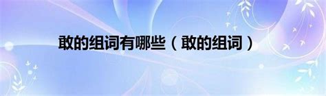 敢的组词有哪些敢的组词 草根科学网