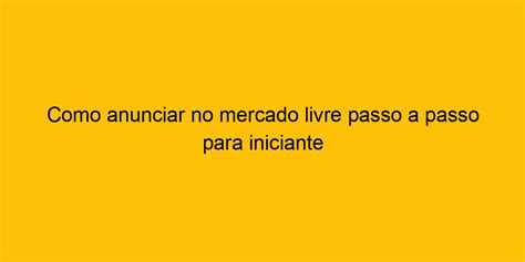 Como Anunciar No Mercado Livre Passo A Passo Para Iniciante