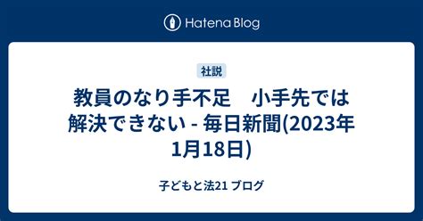 教員のなり手不足 小手先では解決できない 毎日新聞2023年1月18日 子どもと法21 ブログ