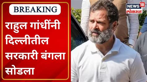 Rahul Gandhi Vacates Govt Bungalow In Delhi राहुल गांधींनी दिल्लीतील