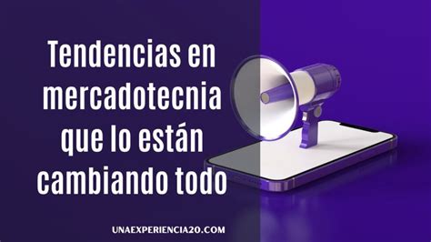 Las 7 Tendencias En Mercadotecnia Que Lo Están Cambiando Todo