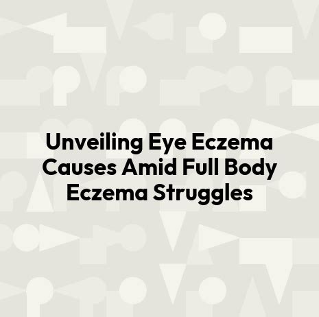 Unveiling Eye Eczema Causes Amid Full Body Eczema Struggles