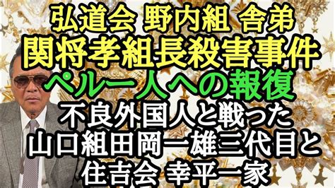 弘道会 野内組 舎弟 関将孝組長 害事件 ペルー人への報復 不良外国人と戦った 山口組田岡一雄三代目と住吉会 幸平一家 Youtube