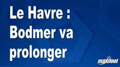 Le Havre Bodmer Va Prolonger Football Maxifoot