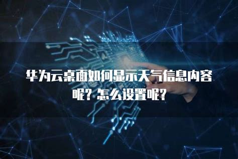 华为云桌面如何显示天气信息内容呢？怎么设置呢？ 帮助中心 华为云服务器代理商