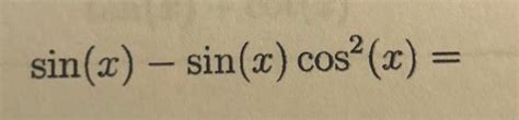 Solved \\( \\sin (x)-\\sin (x) \\cos ^{2}(x)= \\) | Chegg.com