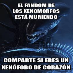 Meme Personalizado El Fandom De Los Xenomorfos Est Muriendo Comparte