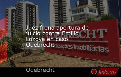 Juez Frena Apertura De Juicio Contra Emilio Lozoya En Caso Odebrecht