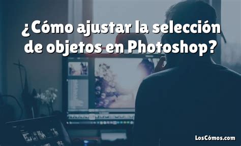 Cómo ajustar la selección de objetos en Photoshop 2022 LosComos