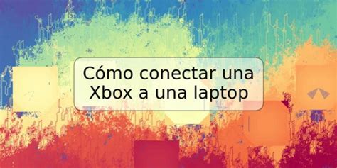 Cómo Conectar Una Xbox A Una Laptop Trspos