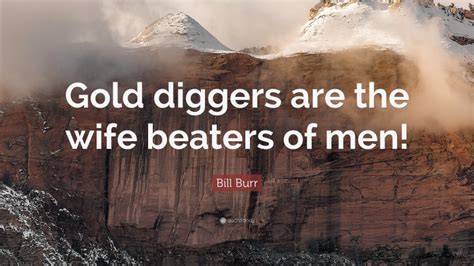 Bill Burr Quote “gold Diggers Are The Wife Beaters Of Men”