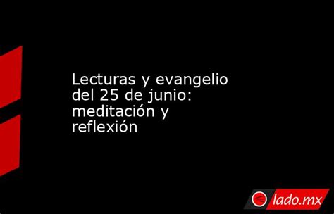 Lecturas Y Evangelio Del 25 De Junio Meditación Y Reflexión Ladomx