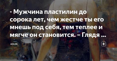 - Мужчина пластилин до сорока лет, чем жестче ты его мнешь под себя ...