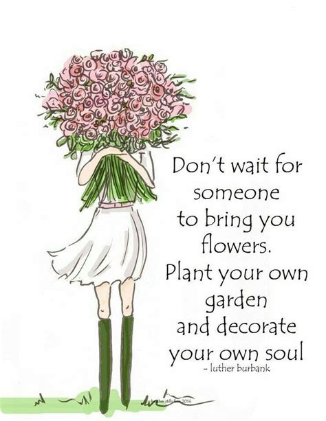 Dont Wait For Someone To Bring You Flowers Plant Your Own Garden And