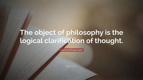 Ludwig Wittgenstein Quote: “The object of philosophy is the logical ...