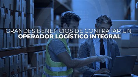 Grandes Beneficios De Contratar Un Operador Logístico Integral