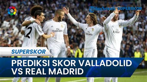 Prediksi Skor Laga LaLiga Real Valladolid Vs Real Madrid Los Blancos