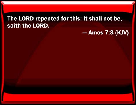 Amos 7:3 The LORD repented for this: It shall not be, said the LORD.