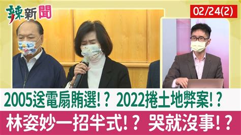 【辣新聞152 重點摘要】2005送電扇賄選 2022捲土地弊案 林姿妙一招半式 哭就沒事 202202242