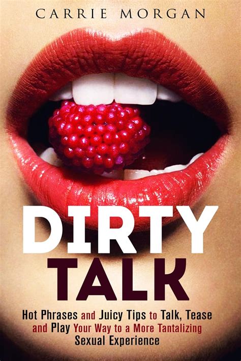 Dirty Talk Hot Phrases And Juicy Tips To Talk Tease And Play Your Way To A More Tantalizing