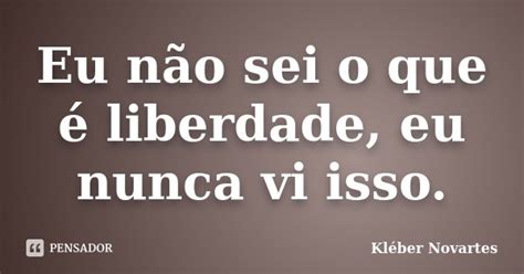 Eu Não Sei O Que é Liberdade Eu Nunca Kléber Novartes Pensador