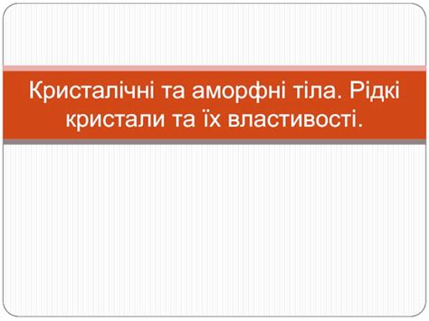 Кристалічні та аморфні тіла. Рідкі кристали та їх властивості ...
