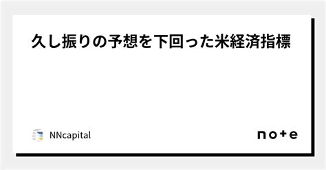 久し振りの予想を下回った米経済指標｜nncapital｜note