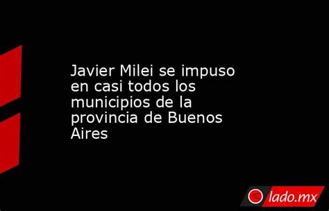 Javier Milei Se Impuso En Casi Todos Los Municipios De La Provincia De