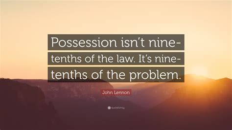 John Lennon Quote “possession Isnt Nine Tenths Of The Law Its Nine Tenths Of The Problem”