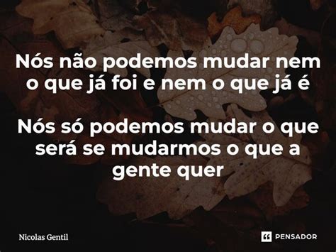 ⁠nós Não Podemos Mudar Nem O Que Já Nicolas Gentil Pensador