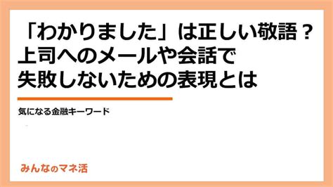 「わかりました」は正しい敬語？上司へのメールや会話で失敗しないための表現とは｜みんなでつくる！暮らしのマネーメディア みんなのマネ活