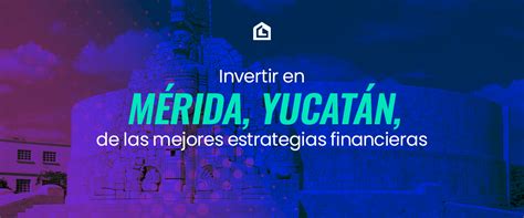 Invertir en Mérida Yucatán Conoce las mejores opciones y cuánto