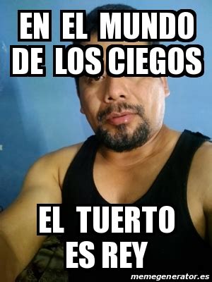 Meme Personalizado En El Mundo De Los Ciegos El Tuerto Es Rey