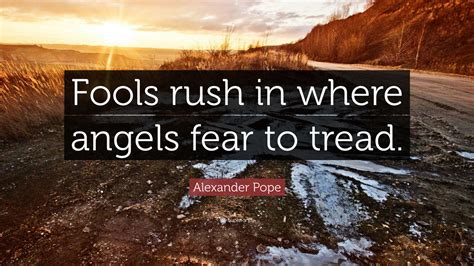 Alexander Pope Quote: “Fools rush in where angels fear to tread.”