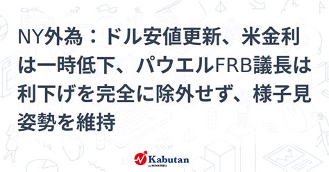 Ny外為：ドル安値更新、米金利は一時低下、パウエルfrb議長は利下げを完全に除外せず、様子見姿勢を維持 通貨 株探ニュース