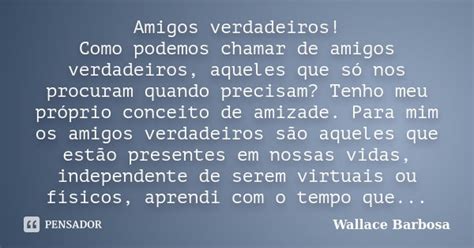 Amigos Verdadeiros Como Podemos Chamar Wallace Barbosa Pensador