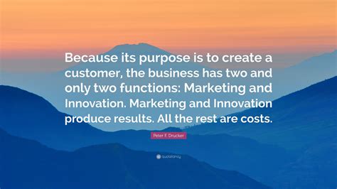 Peter F Drucker Quote Because Its Purpose Is To Create A Customer