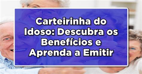 Carteirinha do Idoso Descubra os Benefícios e Aprenda a Emitir Online